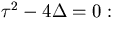 $\tau^2-4\Delta =0:$