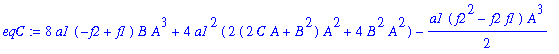 eqC := 8*a1*(-f2+f1)*B*A^3+4*a1^2*(2*(2*C*A+B^2)*A^2+4*B^2*A^2)-1/2*a1*(f2^2-f2*f1)*A^3-3/2*a1*(3*f1*a1-3*f2*a1)*B*A^2-5*a1^3*(C*A^2+2*B^2*A+A*(2*C*A+B^2))